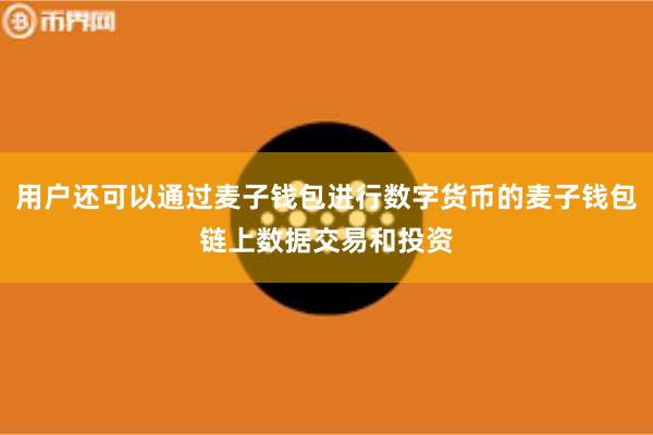 用户还可以通过麦子钱包进行数字货币的麦子钱包链上数据交易和投资