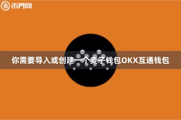 你需要导入或创建一个麦子钱包OKX互通钱包