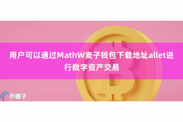 用户可以通过MathW麦子钱包下载地址allet进行数字资产交易