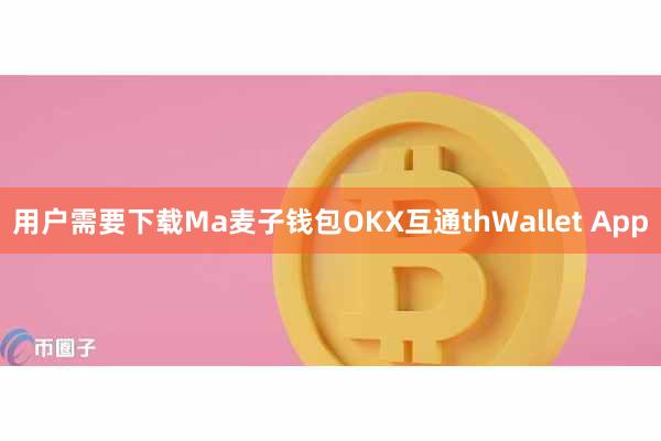 用户需要下载Ma麦子钱包OKX互通thWallet App