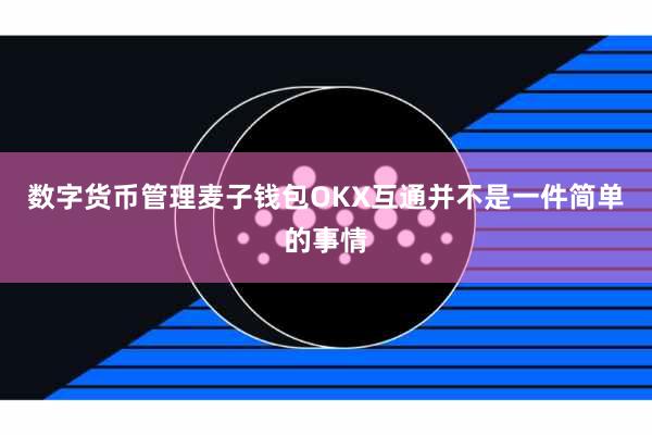 数字货币管理麦子钱包OKX互通并不是一件简单的事情