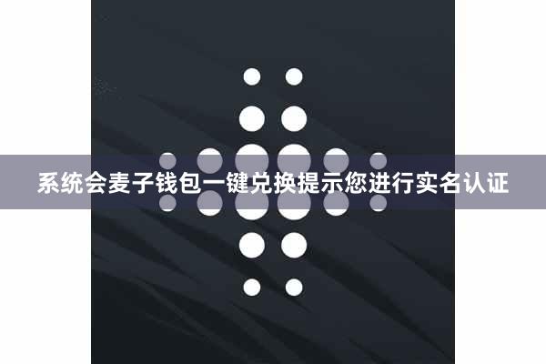 系统会麦子钱包一键兑换提示您进行实名认证