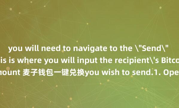 you will need to navigate to the ＂Send＂ tab in the app. This is where you will input the recipient's Bitcoin address and the amount 麦子钱包一键兑换you wish to send.1. Open the Bither app on your device