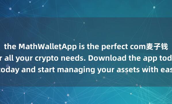 the MathWalletApp is the perfect com麦子钱包火币互通panion for all your crypto needs. Download the app today and start managing your assets with ease and convenience.